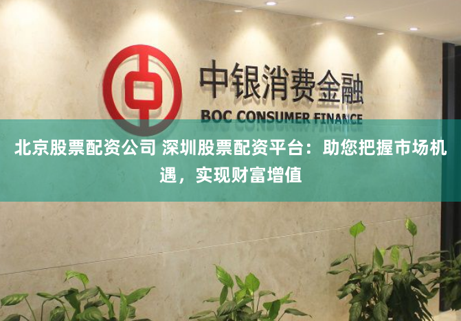 北京股票配资公司 深圳股票配资平台：助您把握市场机遇，实现财富增值