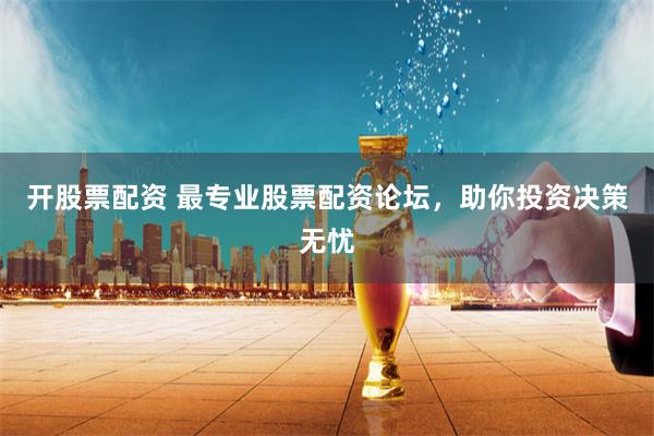 开股票配资 最专业股票配资论坛，助你投资决策无忧