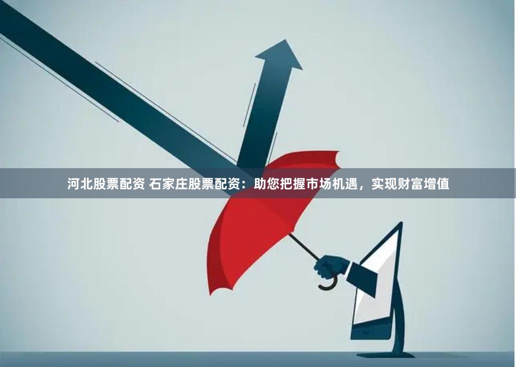 河北股票配资 石家庄股票配资：助您把握市场机遇，实现财富增值