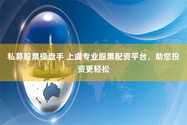 私募股票操盘手 上虞专业股票配资平台，助您投资更轻松
