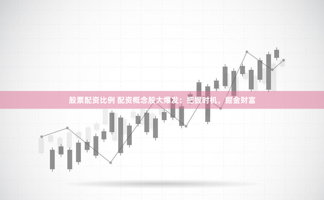 股票配资比例 配资概念股大爆发：把握时机，掘金财富