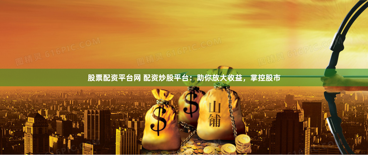 股票配资平台网 配资炒股平台：助你放大收益，掌控股市