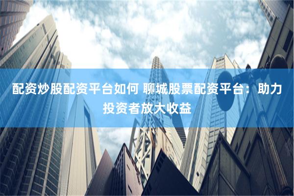 配资炒股配资平台如何 聊城股票配资平台：助力投资者放大收益