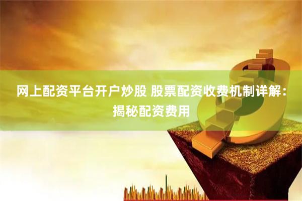 网上配资平台开户炒股 股票配资收费机制详解：揭秘配资费用