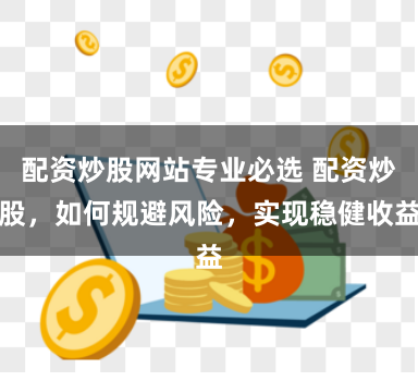 配资炒股网站专业必选 配资炒股,如何规避风险,实现稳健收益