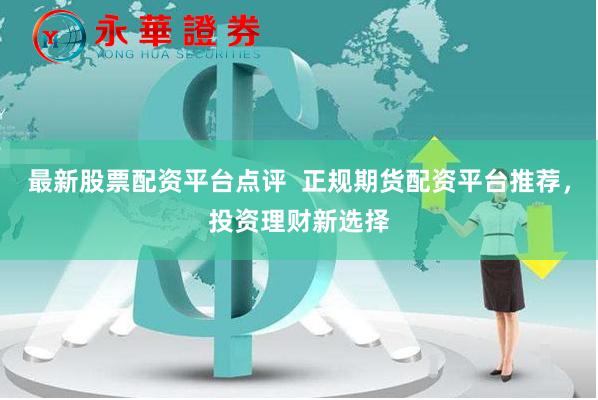 最新股票配资平台点评 正规期货配资平台推荐,投资理财新选择