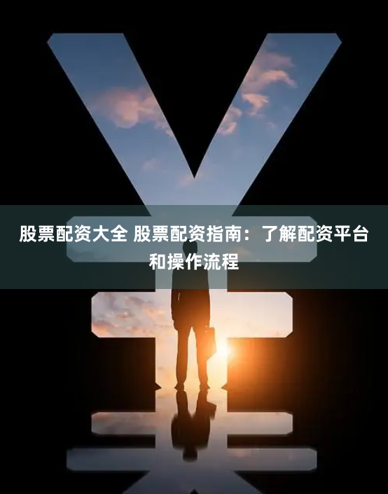 股票配资大全 股票配资指南：了解配资平台和操作流程