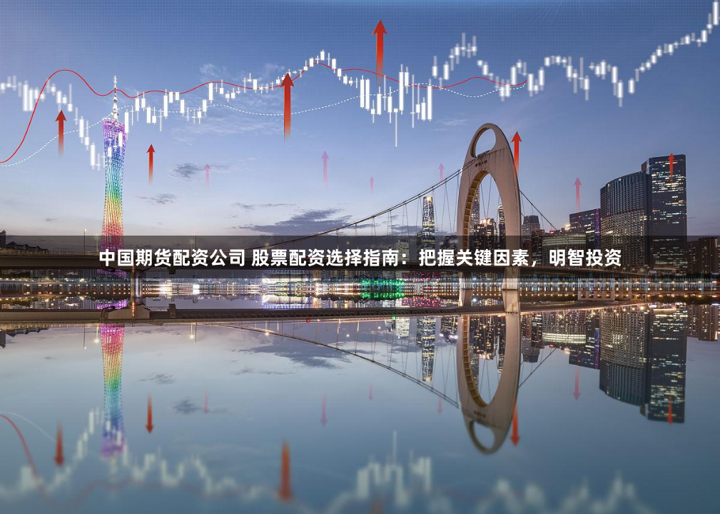 中国期货配资公司 股票配资选择指南：把握关键因素，明智投资