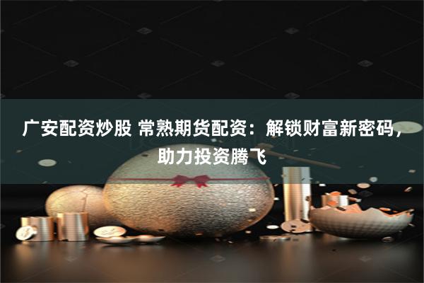 广安配资炒股 常熟期货配资：解锁财富新密码，助力投资腾飞