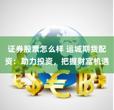 证券股票怎么样 运城期货配资：助力投资，把握财富机遇