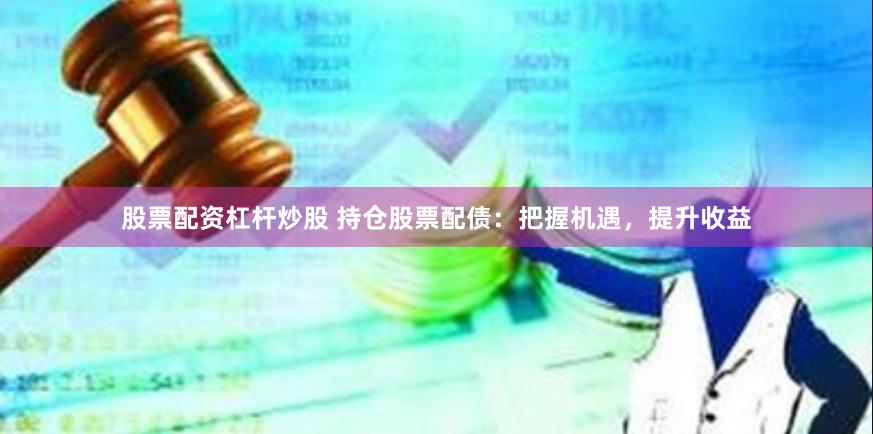 股票配资杠杆炒股 持仓股票配债：把握机遇，提升收益