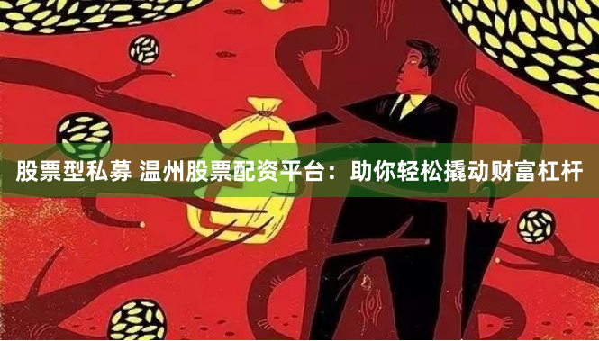 股票型私募 温州股票配资平台：助你轻松撬动财富杠杆
