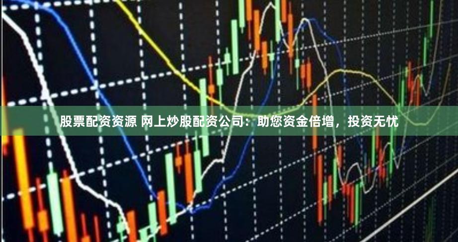 股票配资资源 网上炒股配资公司：助您资金倍增，投资无忧