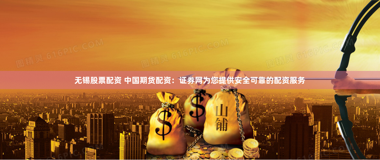 无锡股票配资 中国期货配资：证券网为您提供安全可靠的配资服务