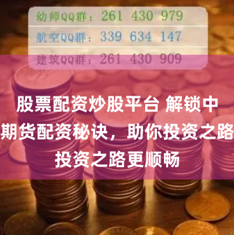 股票配资炒股平台 解锁中国股指期货配资秘诀，助你投资之路更顺畅