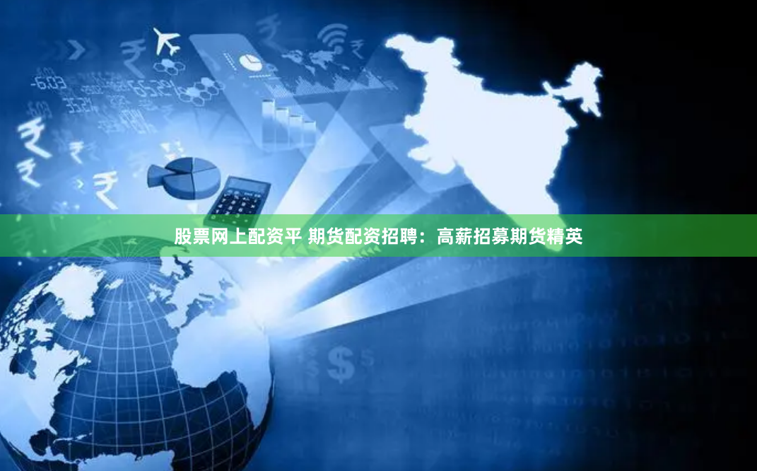 股票网上配资平 期货配资招聘：高薪招募期货精英