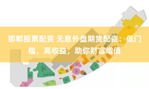 邯郸股票配资 无息外盘期货配资：低门槛，高收益，助你财富增值