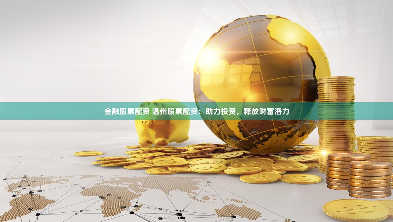 金融股票配资 温州股票配资：助力投资，释放财富潜力