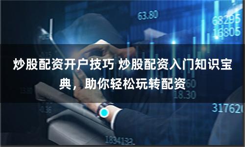 炒股配资开户技巧 炒股配资入门知识宝典，助你轻松玩转配资