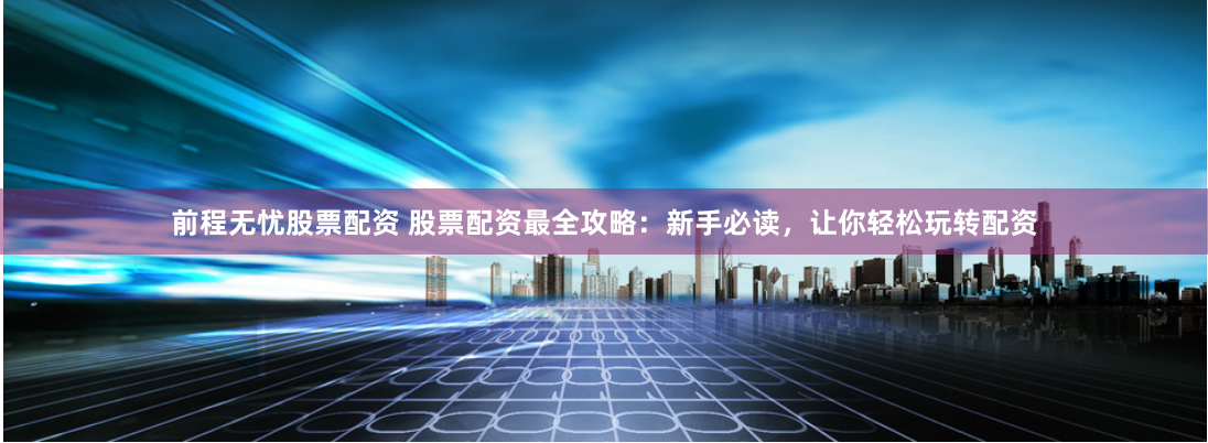 前程无忧股票配资 股票配资最全攻略：新手必读，让你轻松玩转配资