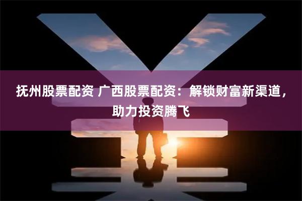 抚州股票配资 广西股票配资：解锁财富新渠道，助力投资腾飞