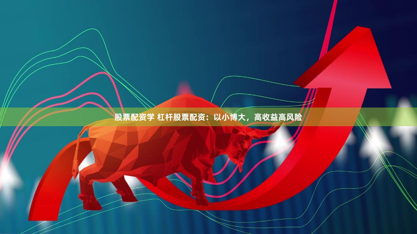 股票配资学 杠杆股票配资：以小博大，高收益高风险