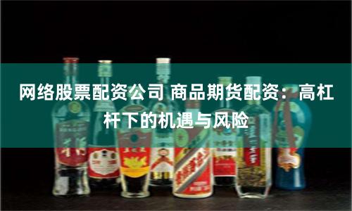 网络股票配资公司 商品期货配资：高杠杆下的机遇与风险