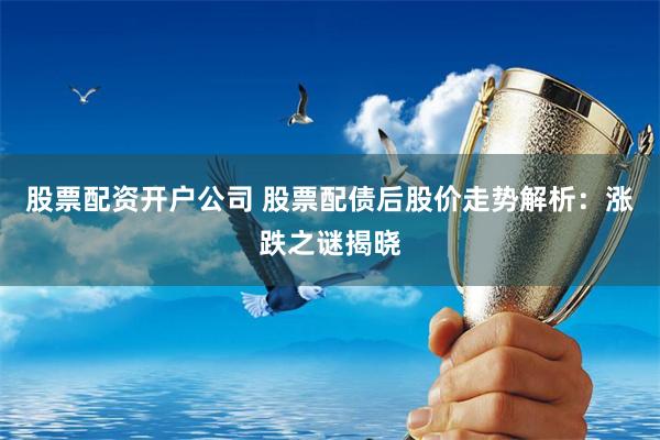 股票配资开户公司 股票配债后股价走势解析:涨跌之谜揭晓