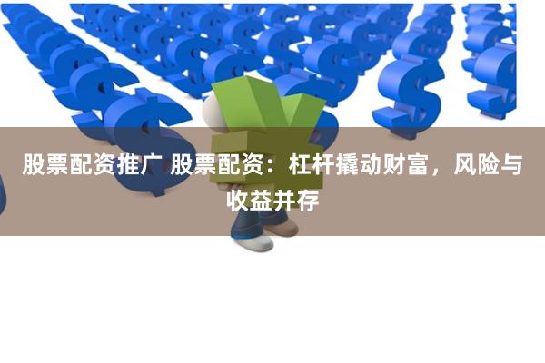 股票配资推广 股票配资:杠杆撬动财富,风险与收益并存