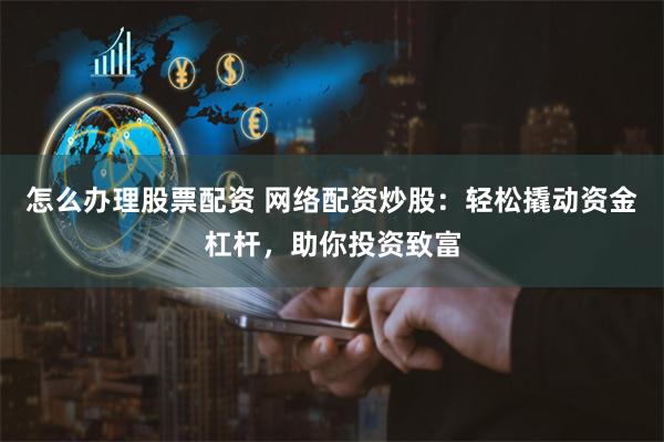 怎么办理股票配资 网络配资炒股：轻松撬动资金杠杆，助你投资致富