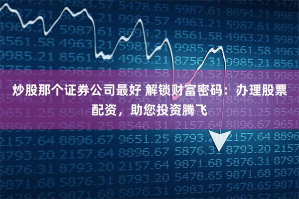 炒股那个证券公司最好 解锁财富密码:办理股票配资,助您投资腾飞