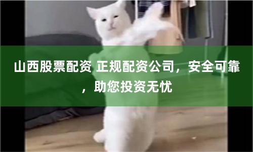 山西股票配资 正规配资公司,安全可靠,助您投资无忧