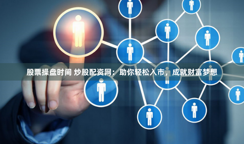股票操盘时间 炒股配资网:助你轻松入市,成就财富梦想