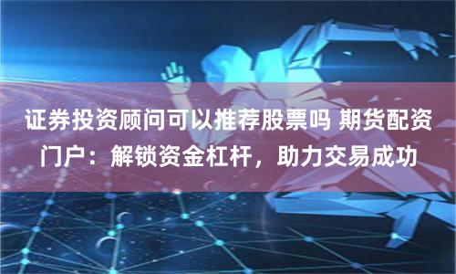 证券投资顾问可以推荐股票吗 期货配资门户:解锁资金杠杆,助力交易成功