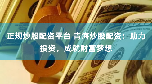 正规炒股配资平台 青海炒股配资：助力投资，成就财富梦想