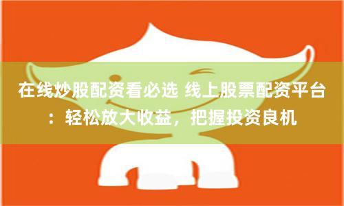 在线炒股配资看必选 线上股票配资平台：轻松放大收益，把握投资良机