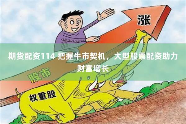 期货配资114 把握牛市契机,大型股票配资助力财富增长