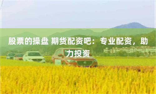 股票的操盘 期货配资吧：专业配资，助力投资