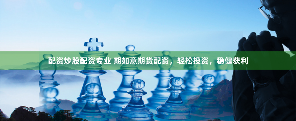 配资炒股配资专业 期如意期货配资，轻松投资，稳健获利