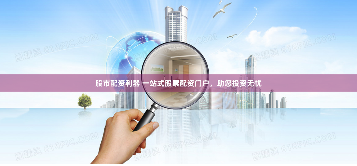 股市配资利器 一站式股票配资门户，助您投资无忧